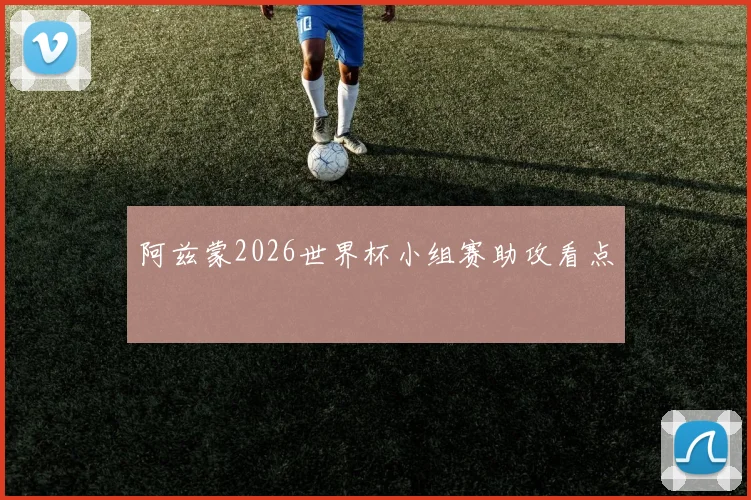 阿兹蒙2026世界杯小组赛助攻看点
