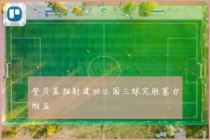 登贝莱推射建功法国三球完胜塞尔维亚