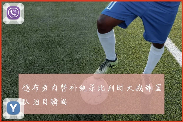 德布劳内替补绝杀比利时大战韩国队泪目瞬间