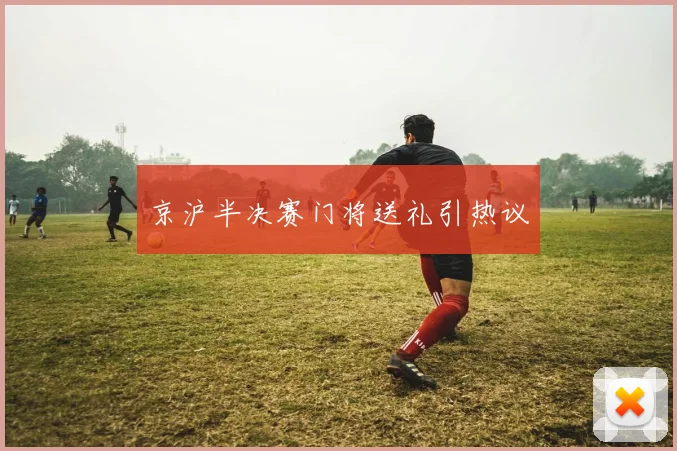 京沪半决赛门将送礼引热议