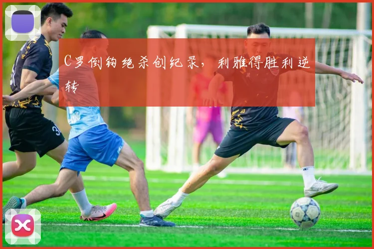C罗倒钩绝杀创纪录,利雅得胜利逆转