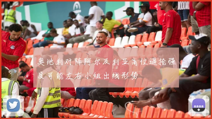 奥地利对阵阿尔及利亚高位逼抢强度可能左右小组出线形势