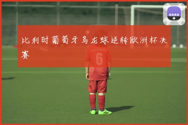比利时葡萄牙乌龙球逆转欧洲杯决赛