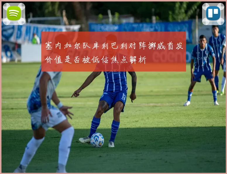 塞内加尔队库利巴利对阵挪威首发价值是否被低估焦点解析