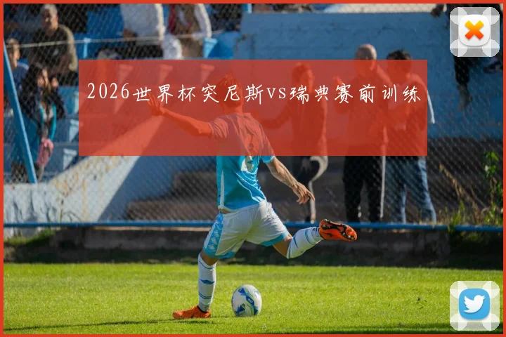 2026世界杯突尼斯vs瑞典赛前训练