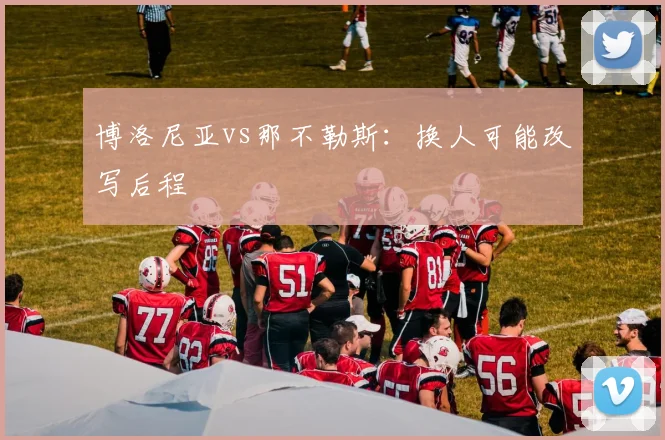 博洛尼亚vs那不勒斯：换人可能改写后程