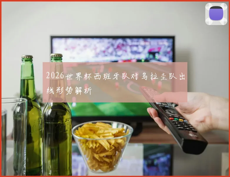 2026世界杯西班牙队对乌拉圭队出线形势解析