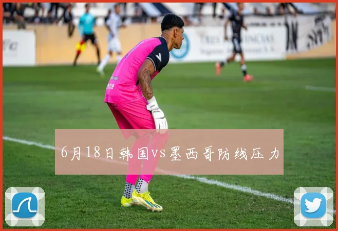 6月18日韩国vs墨西哥防线压力