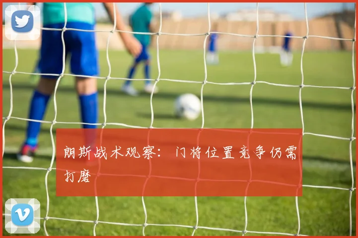 朗斯战术观察：门将位置竞争仍需打磨