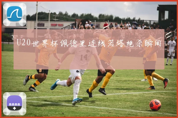 U20世界杯佩德里连线若塔绝杀瞬间