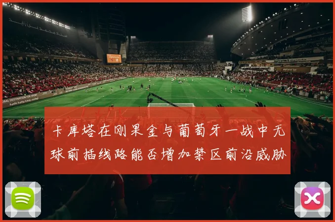 卡库塔在刚果金与葡萄牙一战中无球前插线路能否增加禁区前沿威胁