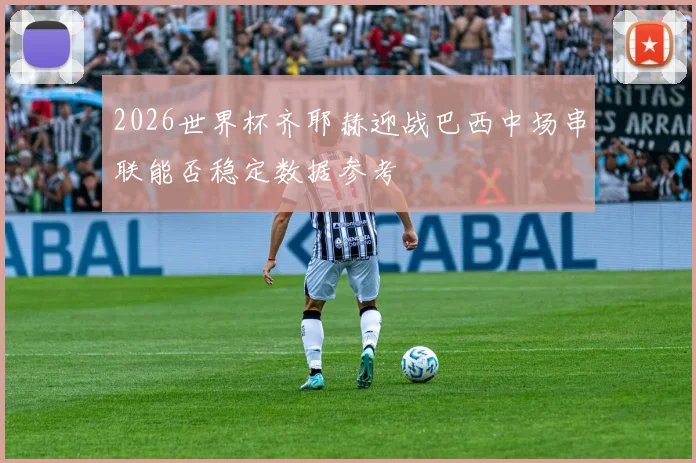 2026世界杯齐耶赫迎战巴西中场串联能否稳定数据参考
