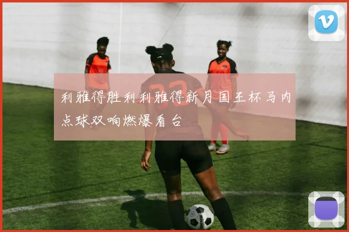 利雅得胜利利雅得新月国王杯马内点球双响燃爆看台
