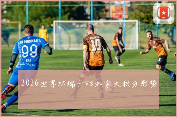 2026世界杯瑞士vs加拿大积分形势