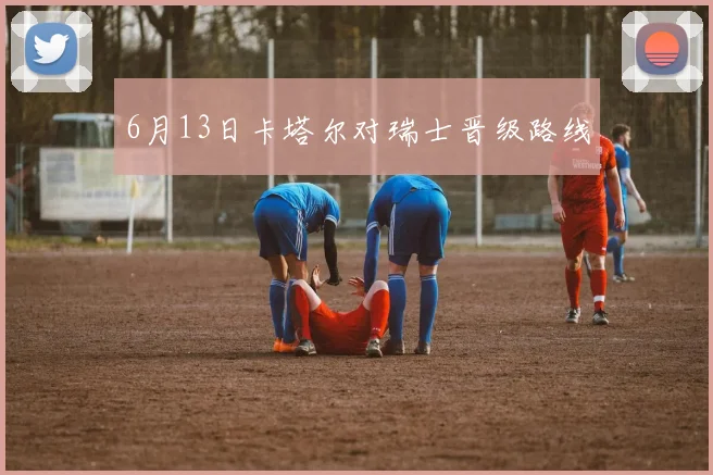 6月13日卡塔尔对瑞士晋级路线