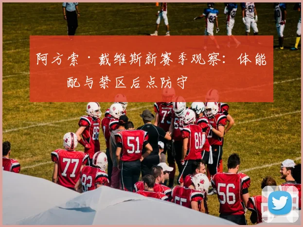 阿方索·戴维斯新赛季观察：体能分配与禁区后点防守