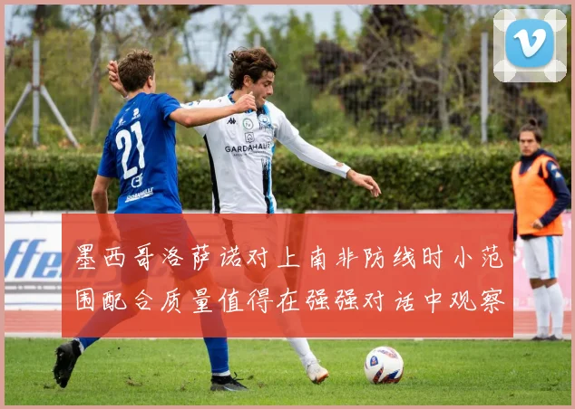 墨西哥洛萨诺对上南非防线时小范围配合质量值得在强强对话中观察