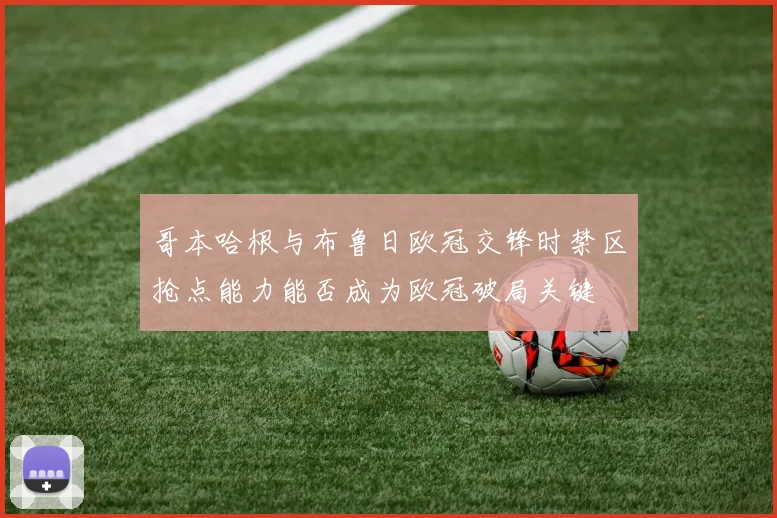 哥本哈根与布鲁日欧冠交锋时禁区抢点能力能否成为欧冠破局关键