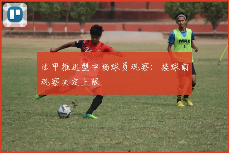 法甲推进型中场球员观察:接球前观察决定上限