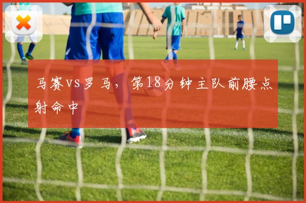 马赛vs罗马，第18分钟主队前腰点射命中