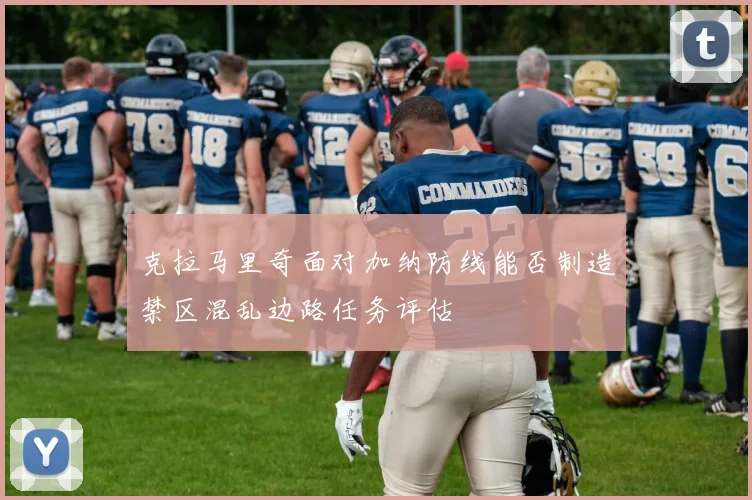 克拉马里奇面对加纳防线能否制造禁区混乱边路任务评估