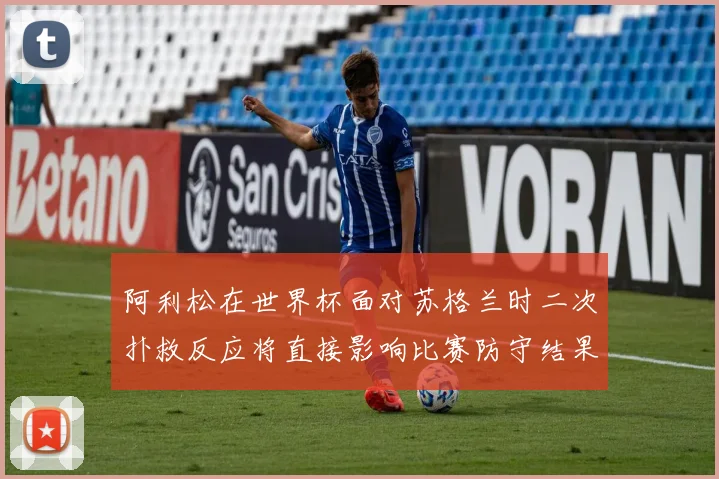 阿利松在世界杯面对苏格兰时二次扑救反应将直接影响比赛防守结果