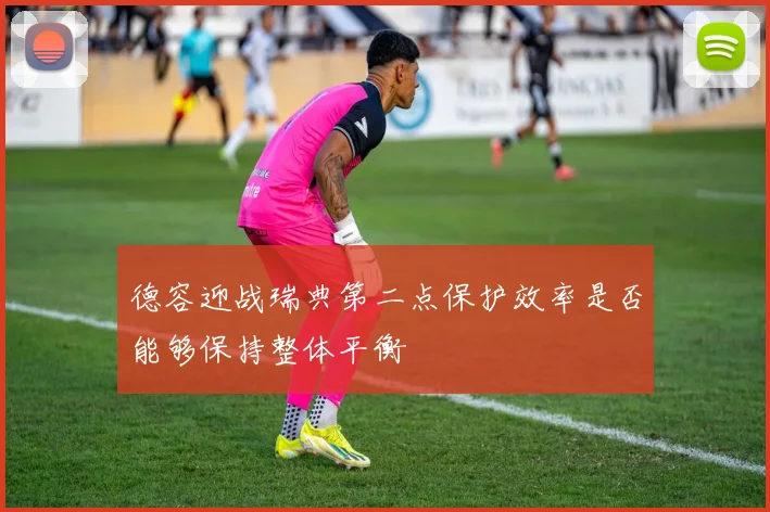 德容迎战瑞典第二点保护效率是否能够保持整体平衡