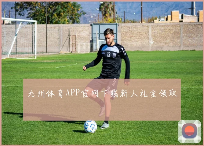九州体育APP官网下载新人礼金领取