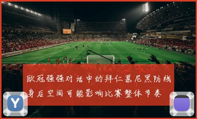 欧冠强强对话中的拜仁慕尼黑防线身后空间可能影响比赛整体节奏