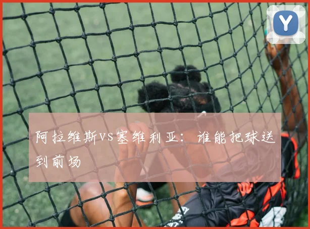 阿拉维斯vs塞维利亚：谁能把球送到前场