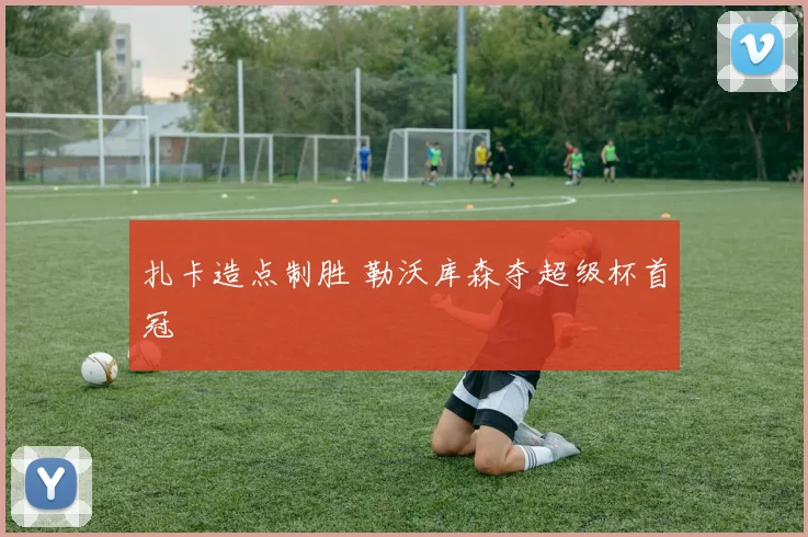 扎卡造点制胜 勒沃库森夺超级杯首冠