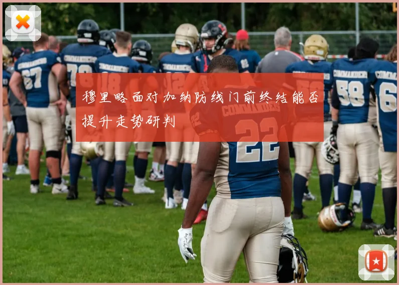 穆里略面对加纳防线门前终结能否提升走势研判