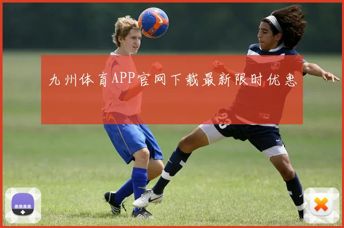 九州体育APP官网下载最新限时优惠