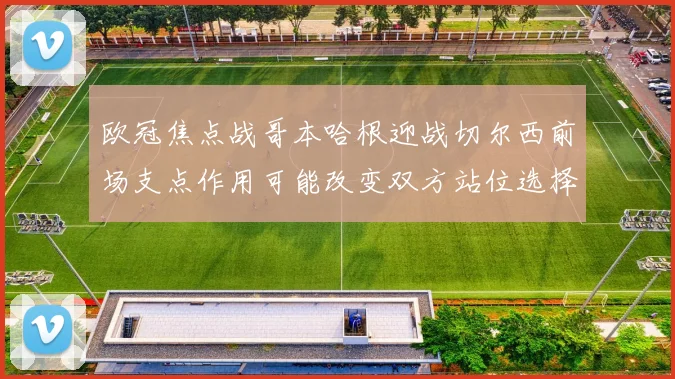 欧冠焦点战哥本哈根迎战切尔西前场支点作用可能改变双方站位选择