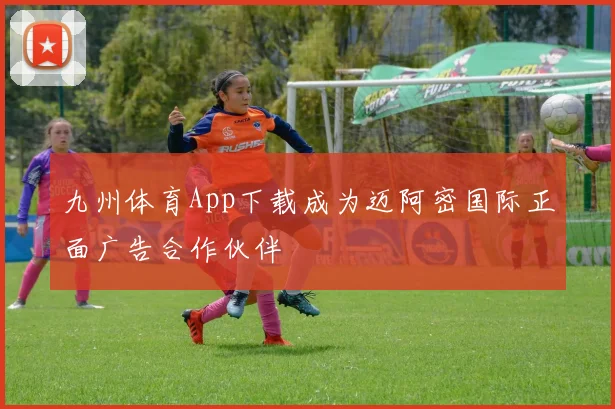 九州体育App下载成为迈阿密国际正面广告合作伙伴