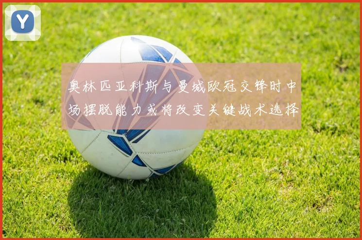 奥林匹亚科斯与曼城欧冠交锋时中场摆脱能力或将改变关键战术选择