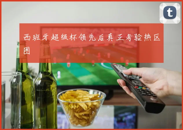 西班牙超级杯领先后真正考验热区图