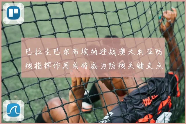 巴拉圭巴尔布埃纳迎战澳大利亚防线指挥作用或将成为防线关键支点