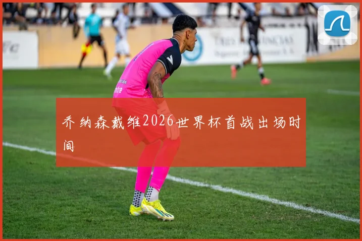 乔纳森戴维2026世界杯首战出场时间