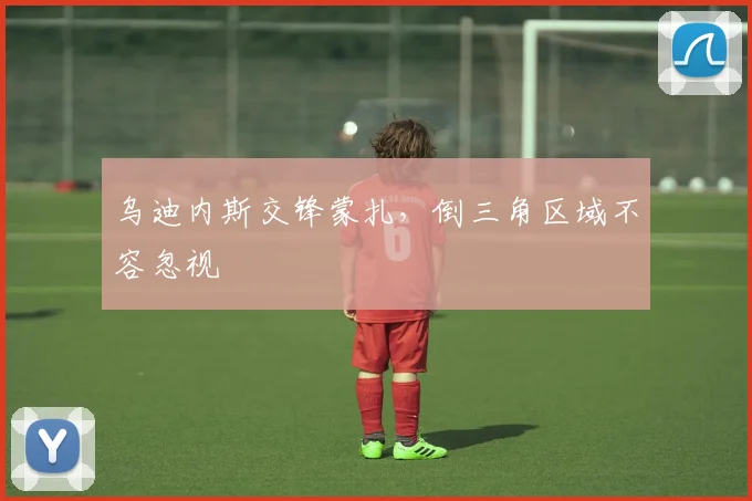 乌迪内斯交锋蒙扎,倒三角区域不容忽视