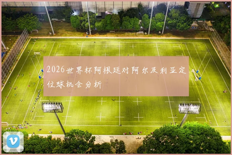 2026世界杯阿根廷对阿尔及利亚定位球机会分析