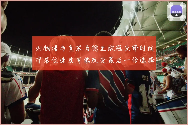 利物浦与皇家马德里欧冠交锋时防守落位速度可能改变最后一传选择