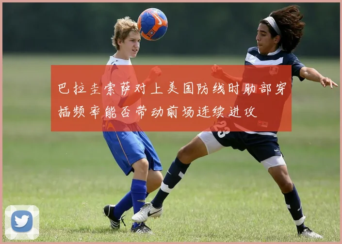 巴拉圭索萨对上美国防线时肋部穿插频率能否带动前场连续进攻