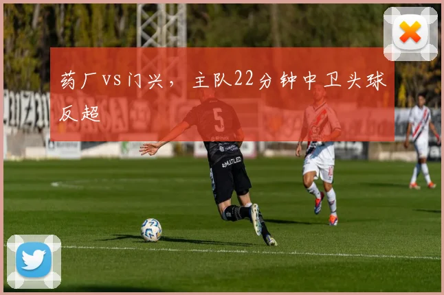 药厂vs门兴，主队22分钟中卫头球反超