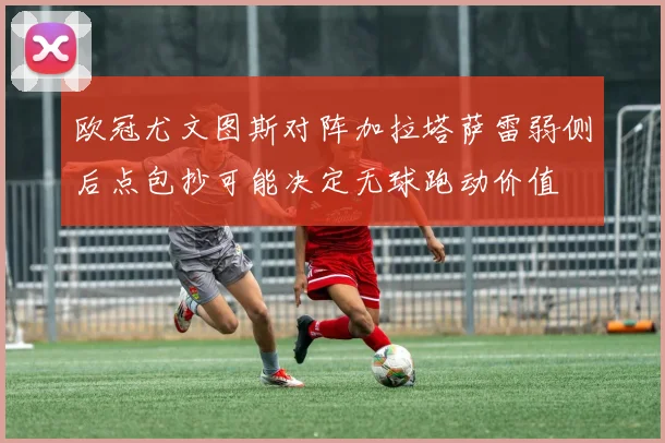 欧冠尤文图斯对阵加拉塔萨雷弱侧后点包抄可能决定无球跑动价值