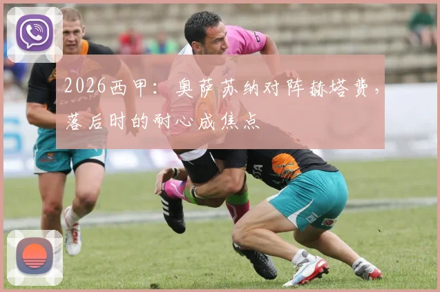 2026西甲:奥萨苏纳对阵赫塔费,落后时的耐心成焦点
