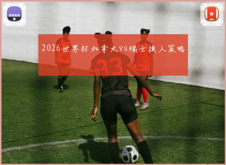 2026世界杯加拿大vs瑞士换人策略