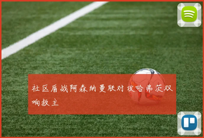 社区盾战阿森纳曼联对攻哈弗茨双响救主