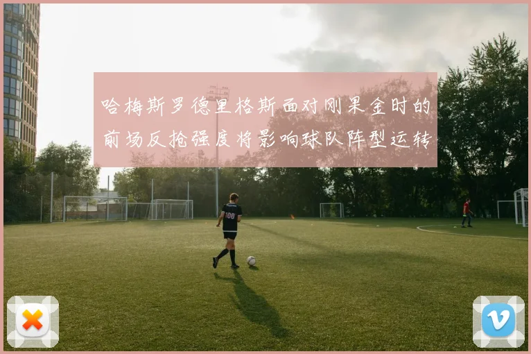 哈梅斯罗德里格斯面对刚果金时的前场反抢强度将影响球队阵型运转