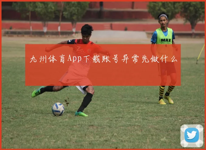 九州体育App下载账号异常先做什么
